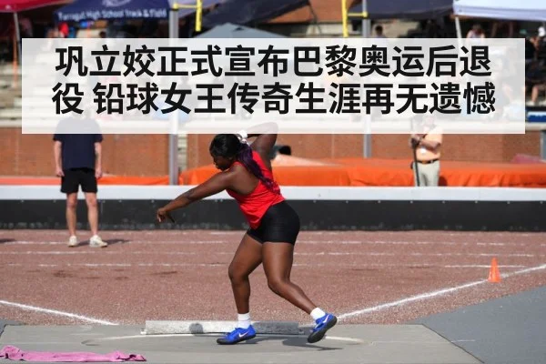巩立姣正式宣布巴黎奥运后退役 铅球女王传奇生涯再无遗憾