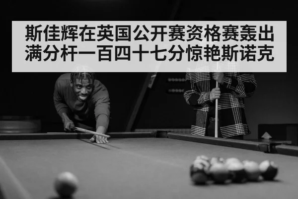 斯佳辉在英国公开赛资格赛轰出满分杆一百四十七分惊艳斯诺克