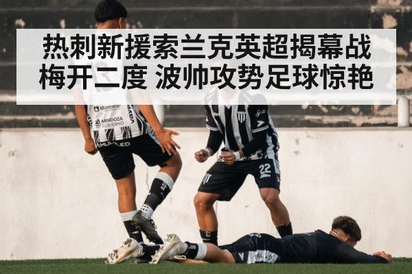 热刺新援索兰克英超揭幕战梅开二度 波帅攻势足球惊艳