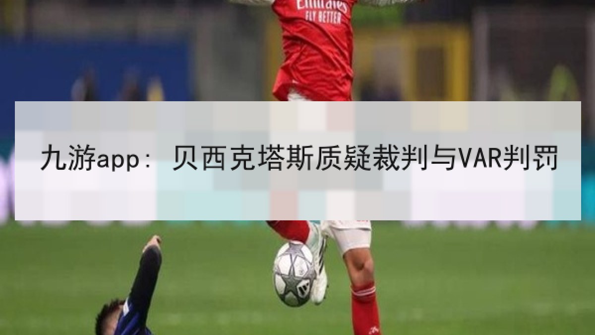 九游app: 贝西克塔斯质疑裁判与VAR判罚 九游app: 贝西克塔斯质疑裁判与VAR判罚