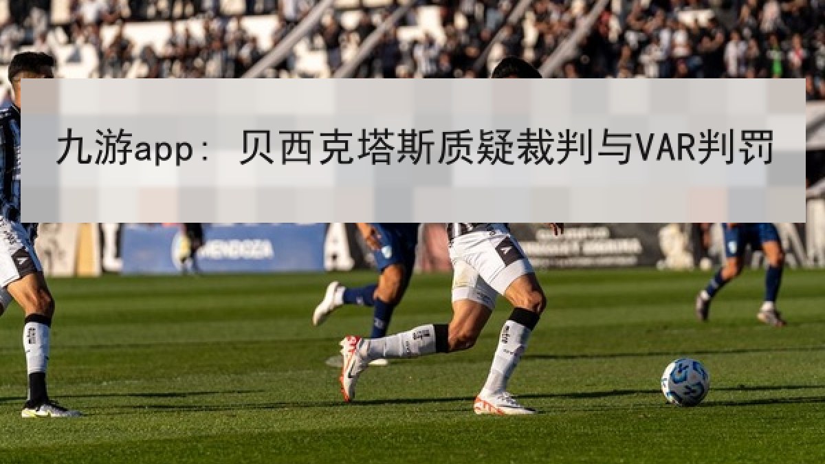 九游app: 贝西克塔斯质疑裁判与VAR判罚