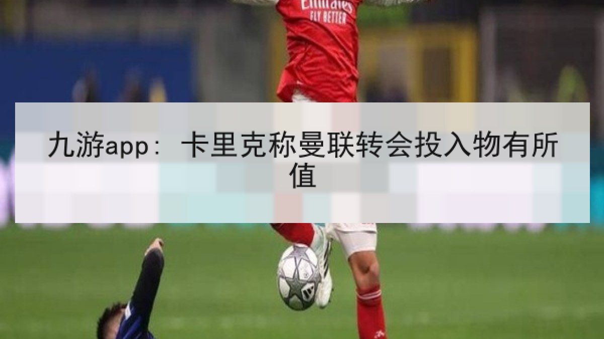九游app: 卡里克称曼联转会投入物有所值