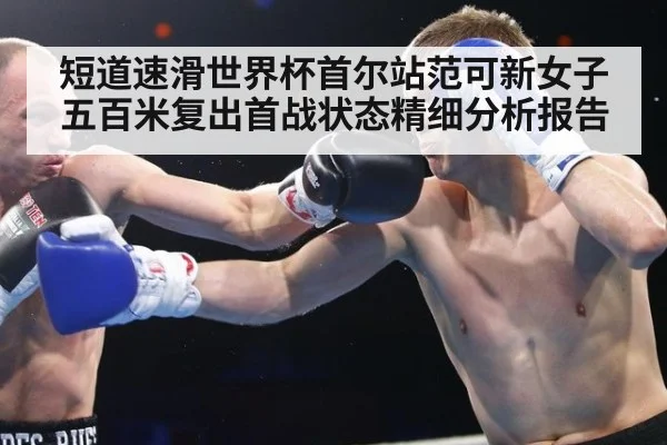 短道速滑世界杯首尔站范可新女子五百米复出首战状态精细分析报告
