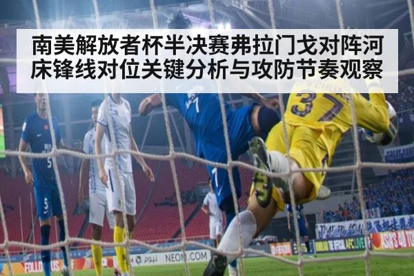 南美解放者杯半决赛弗拉门戈对阵河床锋线对位关键分析与攻防节奏观察