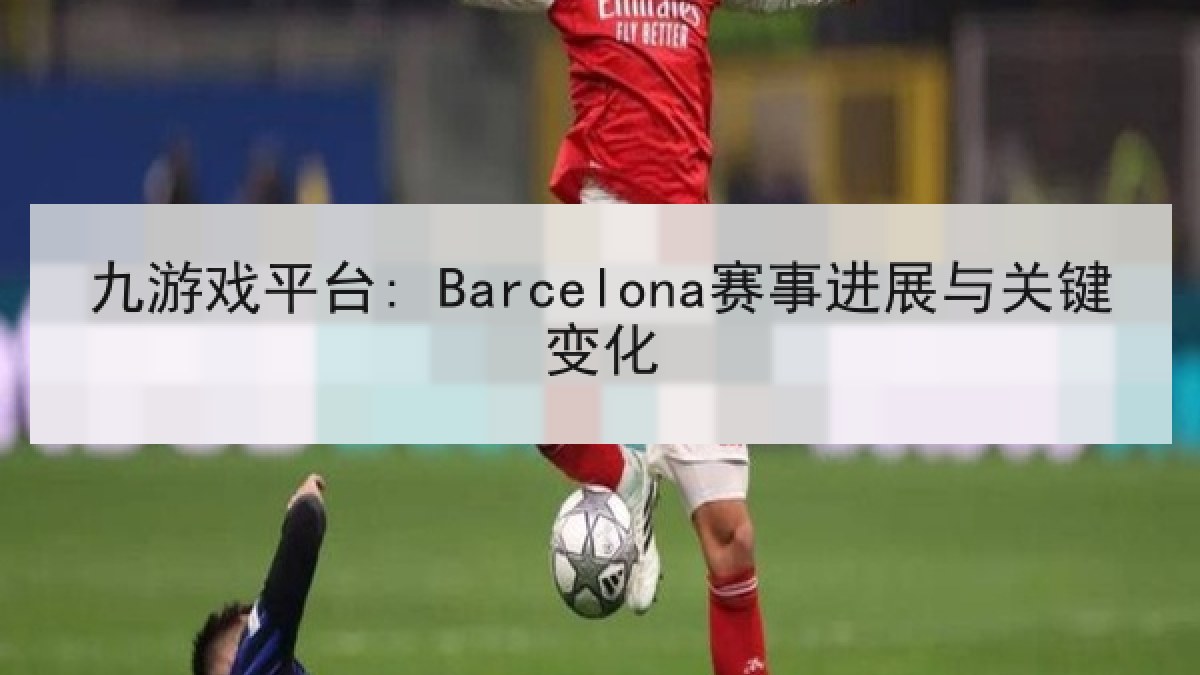 九游戏平台: Barcelona赛事进展与关键变化 九游戏平台: Barcelona赛事进展与关键变化
