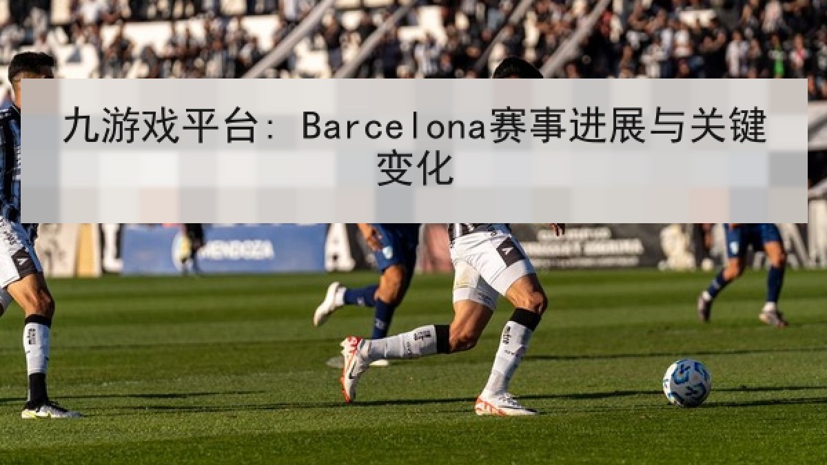 九游戏平台: Barcelona赛事进展与关键变化