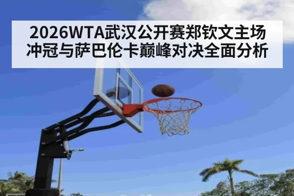 2026WTA武汉公开赛郑钦文主场冲冠与萨巴伦卡巅峰对决全面分析