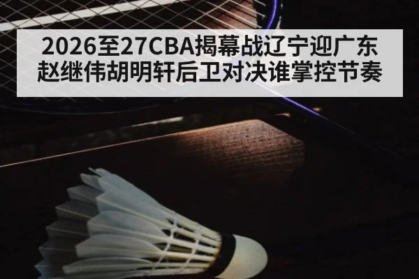 2026至27CBA揭幕战辽宁迎广东赵继伟胡明轩后卫对决谁掌控节奏